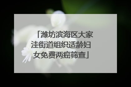 潍坊滨海区大家洼街道组织适龄妇女免费两癌筛查