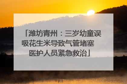 潍坊青州：三岁幼童误吸花生米导致气管堵塞 医护人员紧急救治