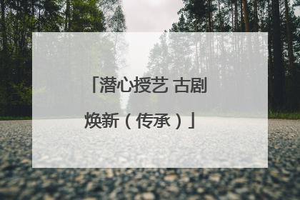 潜心授艺 古剧焕新（传承）