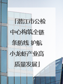 潜江市公检中心构筑全链条防线 护航小龙虾产业高质量发展
