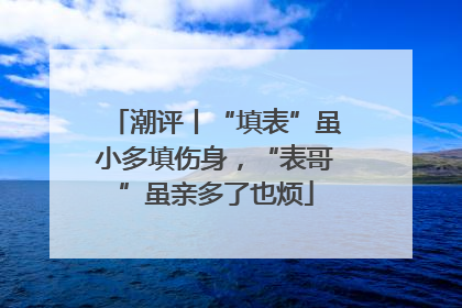 潮评丨“填表”虽小多填伤身，“表哥”虽亲多了也烦