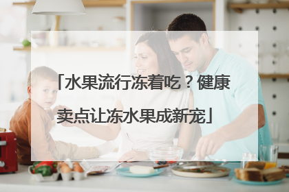 水果流行冻着吃？健康卖点让冻水果成新宠