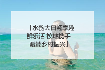 水韵大白畅享趣鲜乐活 校地携手赋能乡村振兴