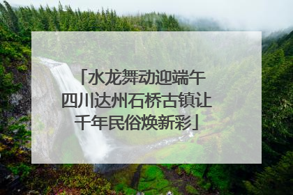 水龙舞动迎端午 四川达州石桥古镇让千年民俗焕新彩