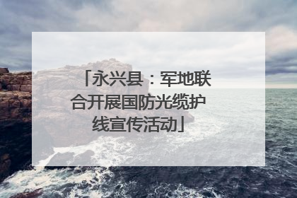 永兴县：军地联合开展国防光缆护线宣传活动