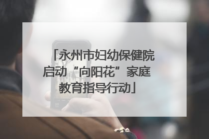 永州市妇幼保健院启动“向阳花”家庭教育指导行动