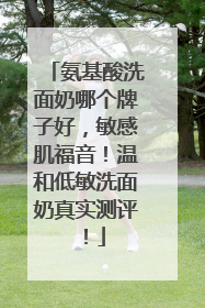 氨基酸洗面奶哪个牌子好，敏感肌福音！温和低敏洗面奶真实测评！