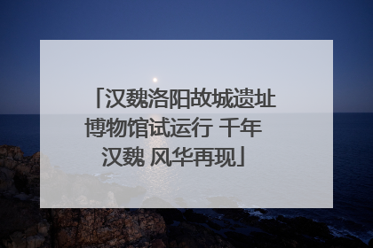 汉魏洛阳故城遗址博物馆试运行 千年汉魏 风华再现