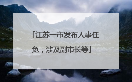 江苏一市发布人事任免，涉及副市长等