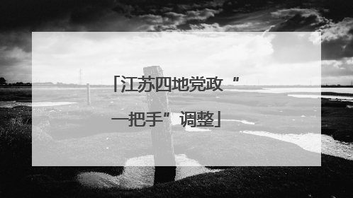 江苏四地党政“一把手”调整