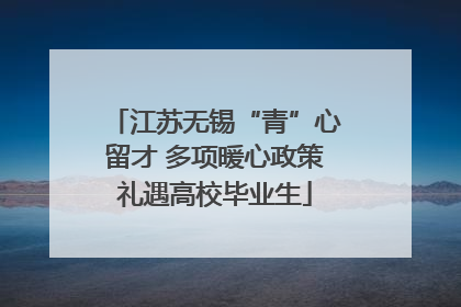 江苏无锡“青”心留才 多项暖心政策礼遇高校毕业生