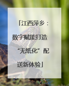 江西萍乡：数字赋能打造“无纸化”配送新体验