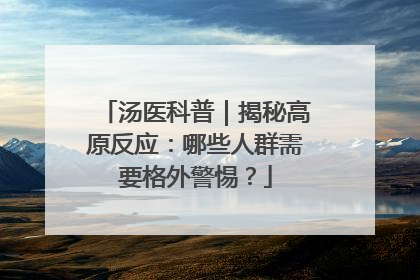 汤医科普｜揭秘高原反应：哪些人群需要格外警惕？