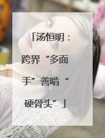 汤恒明:跨界“多面手”善啃“硬骨头”