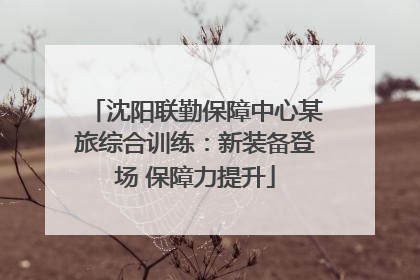 沈阳联勤保障中心某旅综合训练：新装备登场 保障力提升