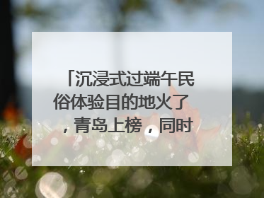 沉浸式过端午民俗体验目的地火了，青岛上榜，同时入选亲子游热门Top10