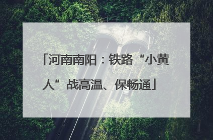 河南南阳：铁路“小黄人”战高温、保畅通
