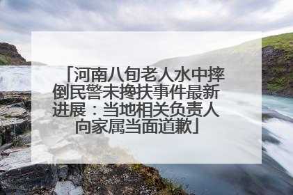 河南八旬老人水中摔倒民警未搀扶事件最新进展：当地相关负责人向家属当面道歉