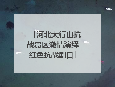 河北太行山抗战景区激情演绎红色抗战剧目