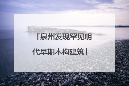 泉州发现罕见明代早期木构建筑