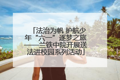 法治为帆 护航少年“六一”逐梦之旅——兰铁中院开展送法进校园系列活动