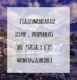 法治赋能基层治理，黄鹤楼街道“送法上门”破解执法难题