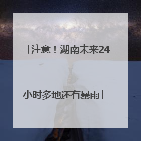 注意！湖南未来24小时多地还有暴雨