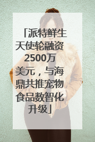 派特鲜生天使轮融资2500万美元，与海鼎共推宠物食品数智化升级