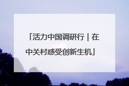 活力中国调研行｜在中关村感受创新生机