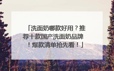 洗面奶哪款好用？推荐十款国产洗面奶品牌！爆款清单抢先看！