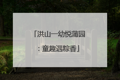 洪山一幼悦蒲园：童趣遇粽香