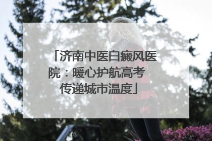 济南中医白癜风医院：暖心护航高考 传递城市温度
