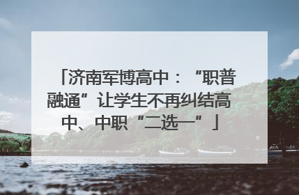 济南军博高中：“职普融通”让学生不再纠结高中、中职“二选一”