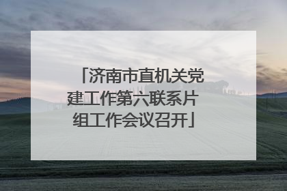 济南市直机关党建工作第六联系片组工作会议召开