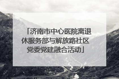 济南市中心医院离退休服务部与解放路社区党委党建融合活动