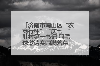 济南市南山区“农商行杯”“庆七一”驻村第一书记 羽毛球邀请赛圆满落幕