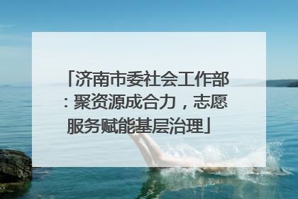 济南市委社会工作部：聚资源成合力，志愿服务赋能基层治理