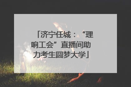 济宁任城：“理响工会”直播间助力考生圆梦大学