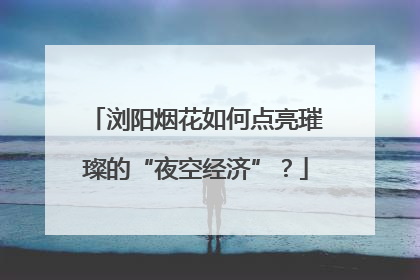 浏阳烟花如何点亮璀璨的“夜空经济”？