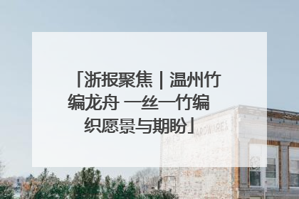 浙报聚焦｜温州竹编龙舟 一丝一竹编织愿景与期盼