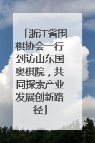 浙江省围棋协会一行到访山东国奥棋院，共同探索产业发展创新路径