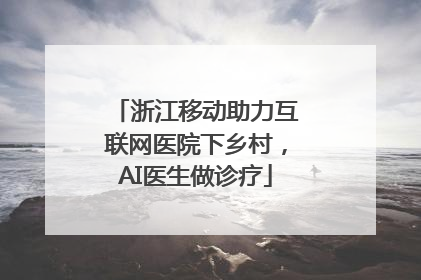 浙江移动助力互联网医院下乡村，AI医生做诊疗