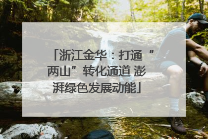 浙江金华：打通“两山”转化通道 澎湃绿色发展动能