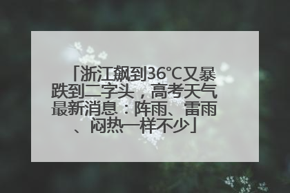 浙江飙到36℃又暴跌到二字头，高考天气最新消息：阵雨、雷雨、闷热一样不少