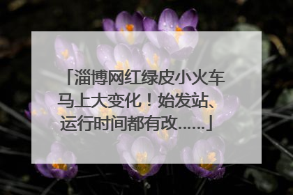 淄博网红绿皮小火车马上大变化！始发站、运行时间都有改……