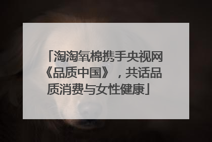 淘淘氧棉携手央视网《品质中国》，共话品质消费与女性健康
