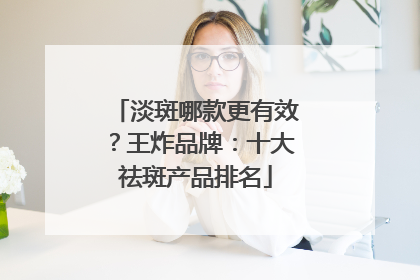 淡斑哪款更有效？王炸品牌：十大祛斑产品排名