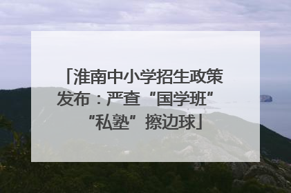 淮南中小学招生政策发布：严查“国学班”“私塾”擦边球