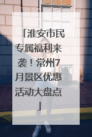 淮安市民专属福利来袭！常州7月景区优惠活动大盘点