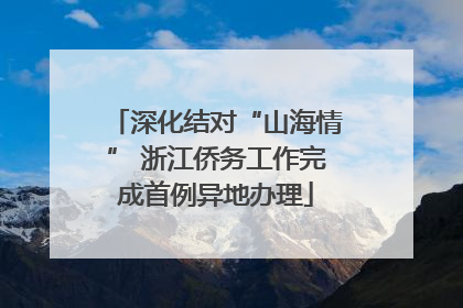 深化结对“山海情” 浙江侨务工作完成首例异地办理
